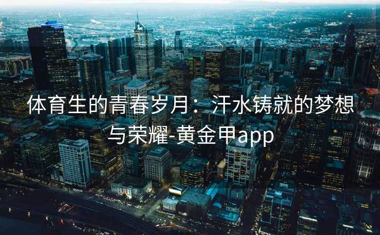 体育生的青春岁月：汗水铸就的梦想与荣耀-黄金甲app