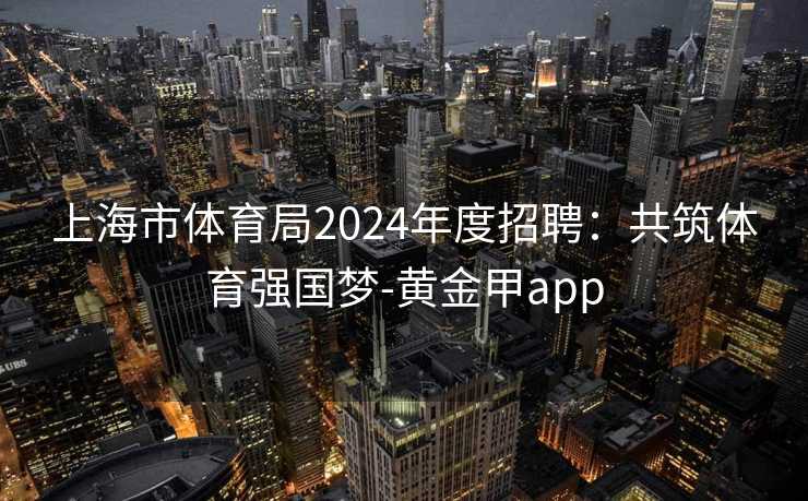 上海市体育局2024年度招聘：共筑体育强国梦-黄金甲app
