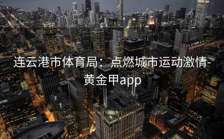 连云港市体育局：点燃城市运动激情-黄金甲app
