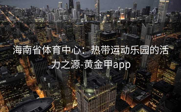 海南省体育中心：热带运动乐园的活力之源-黄金甲app