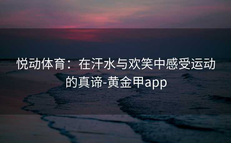 悦动体育：在汗水与欢笑中感受运动的真谛-黄金甲app