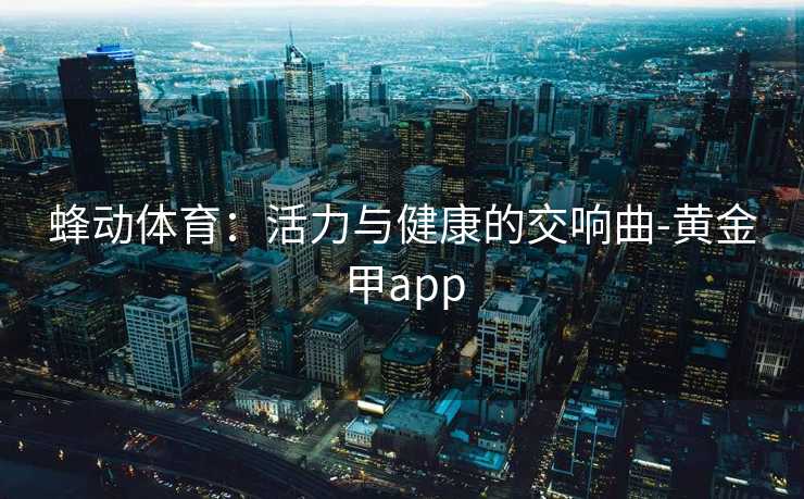 蜂动体育：活力与健康的交响曲-黄金甲app