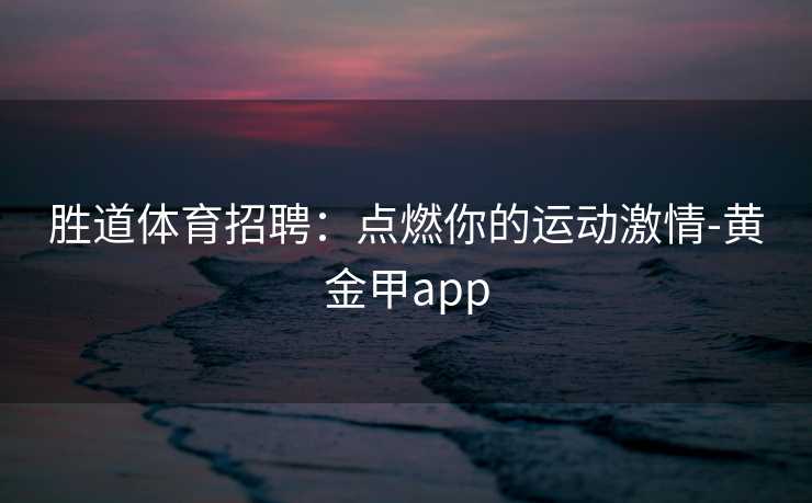 胜道体育招聘：点燃你的运动激情-黄金甲app