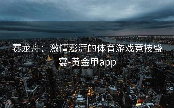 赛龙舟：激情澎湃的体育游戏竞技盛宴-黄金甲app
