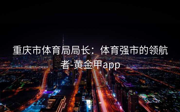 重庆市体育局局长：体育强市的领航者-黄金甲app