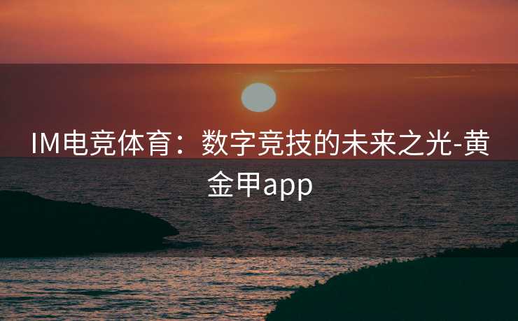 IM电竞体育：数字竞技的未来之光-黄金甲app
