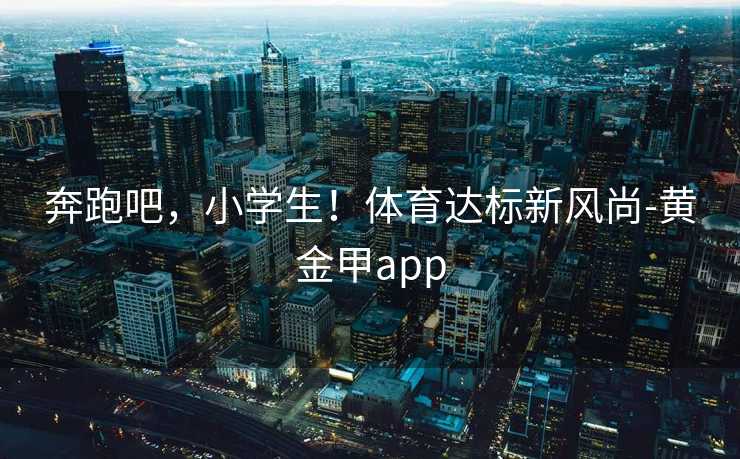奔跑吧，小学生！体育达标新风尚-黄金甲app
