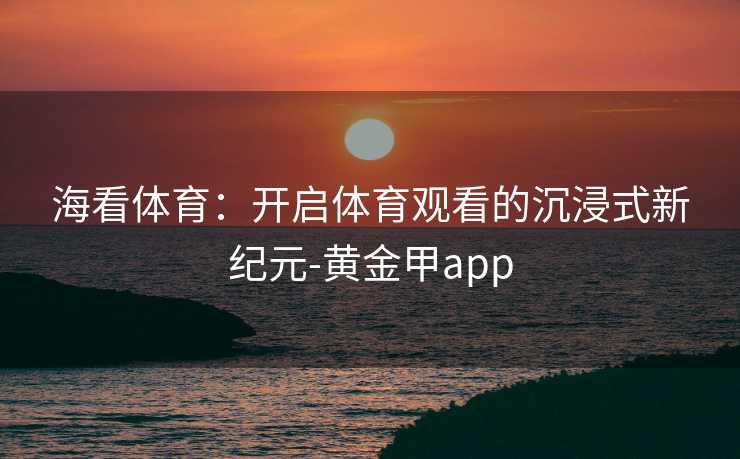 海看体育：开启体育观看的沉浸式新纪元-黄金甲app