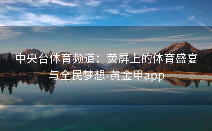 中央台体育频道：荧屏上的体育盛宴与全民梦想-黄金甲app
