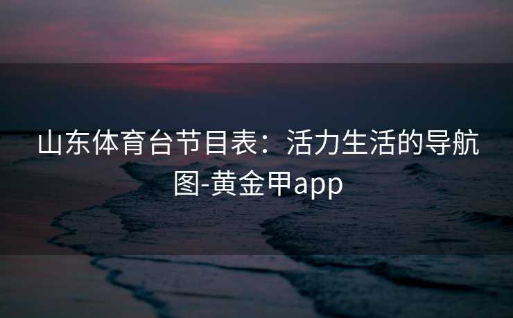 山东体育台节目表：活力生活的导航图-黄金甲app