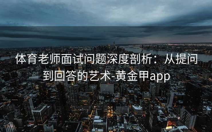 体育老师面试问题深度剖析：从提问到回答的艺术-黄金甲app