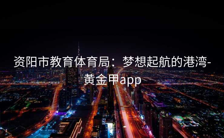 资阳市教育体育局：梦想起航的港湾-黄金甲app