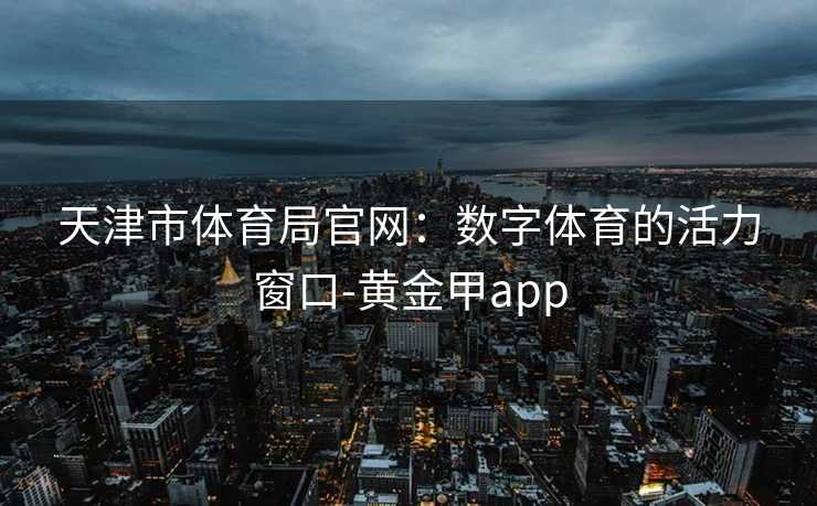 天津市体育局官网：数字体育的活力窗口-黄金甲app