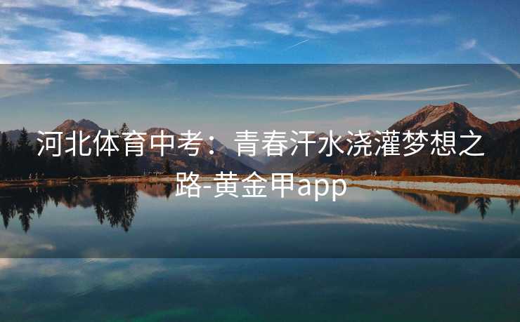 河北体育中考：青春汗水浇灌梦想之路-黄金甲app