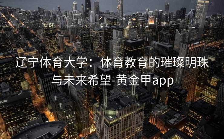 辽宁体育大学：体育教育的璀璨明珠与未来希望-黄金甲app