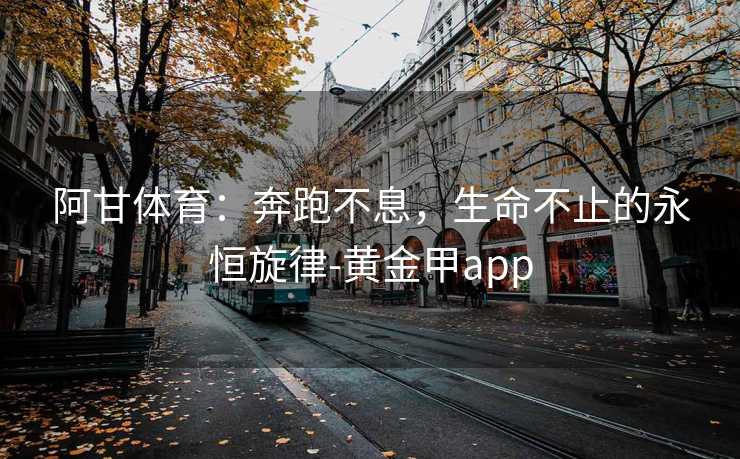 阿甘体育：奔跑不息，生命不止的永恒旋律-黄金甲app