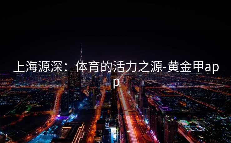 上海源深：体育的活力之源-黄金甲app