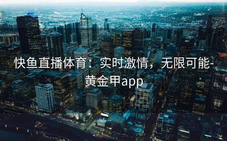 快鱼直播体育：实时激情，无限可能-黄金甲app