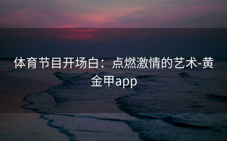 体育节目开场白：点燃激情的艺术-黄金甲app