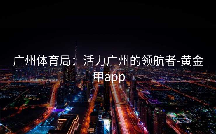 广州体育局：活力广州的领航者-黄金甲app