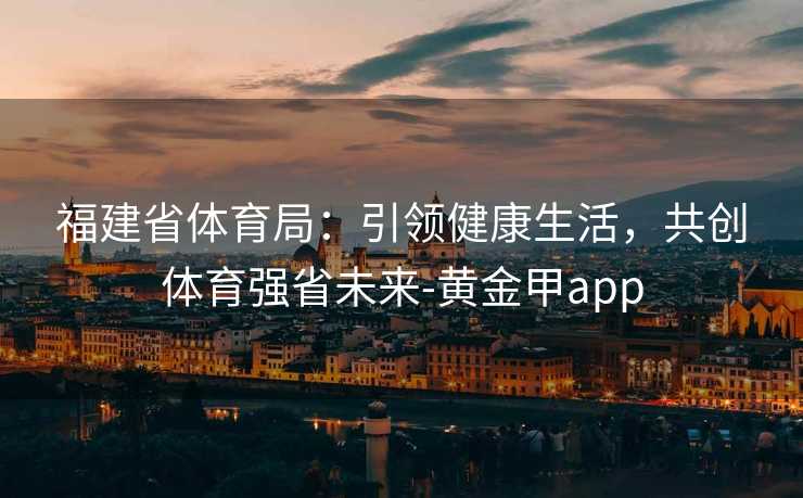 福建省体育局：引领健康生活，共创体育强省未来-黄金甲app