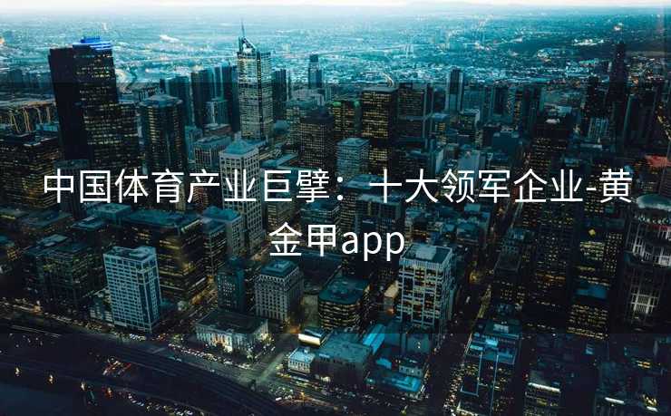 中国体育产业巨擘：十大领军企业-黄金甲app