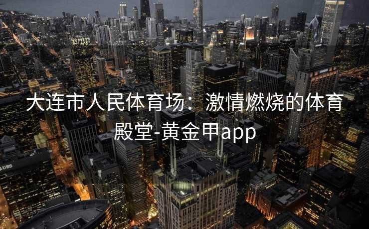 大连市人民体育场：激情燃烧的体育殿堂-黄金甲app