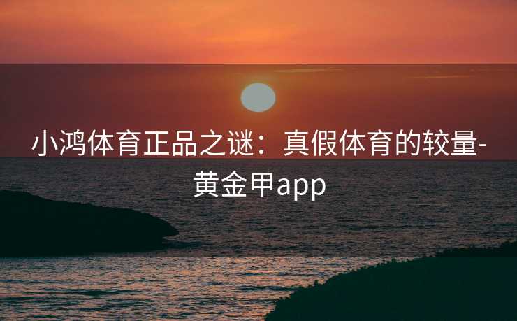 小鸿体育正品之谜：真假体育的较量-黄金甲app