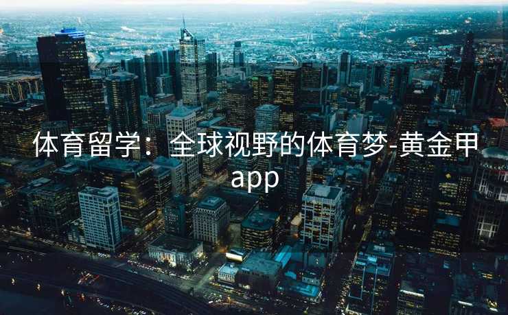 体育留学：全球视野的体育梦-黄金甲app