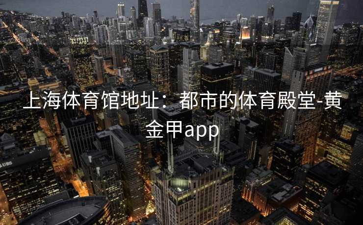 上海体育馆地址：都市的体育殿堂-黄金甲app