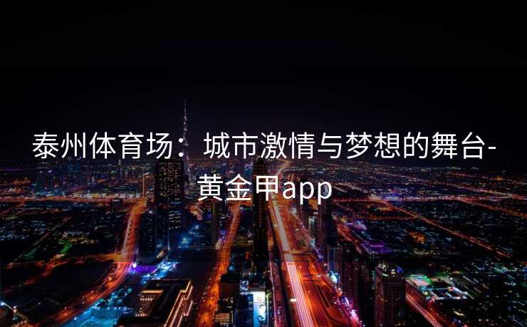 泰州体育场：城市激情与梦想的舞台-黄金甲app