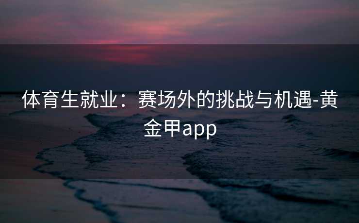 体育生就业：赛场外的挑战与机遇-黄金甲app