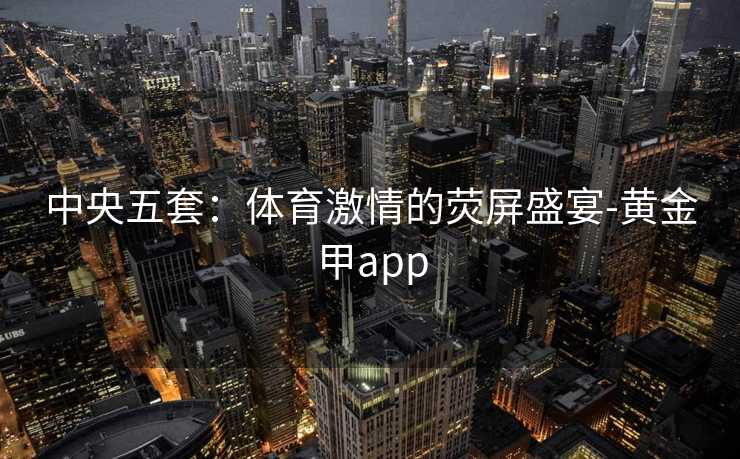 中央五套：体育激情的荧屏盛宴-黄金甲app