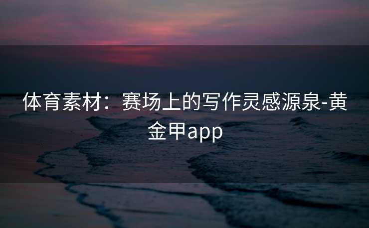 体育素材：赛场上的写作灵感源泉-黄金甲app