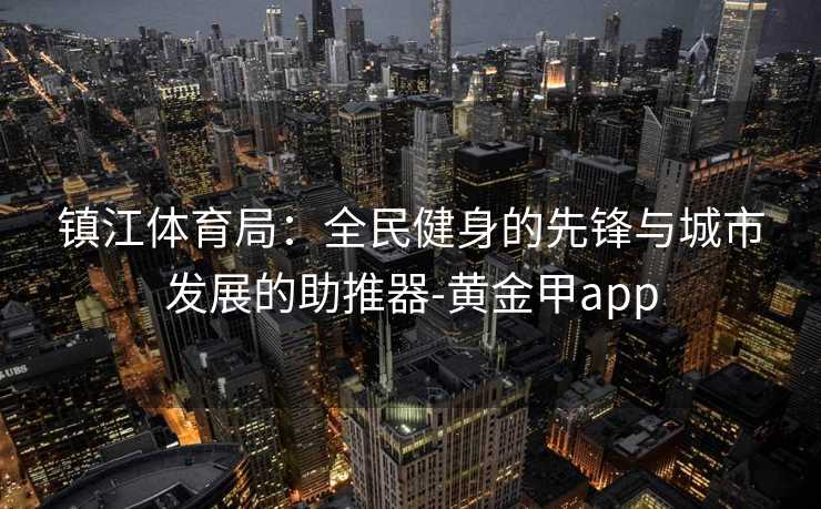 镇江体育局：全民健身的先锋与城市发展的助推器-黄金甲app