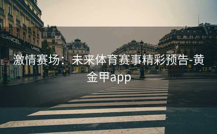 激情赛场：未来体育赛事精彩预告-黄金甲app
