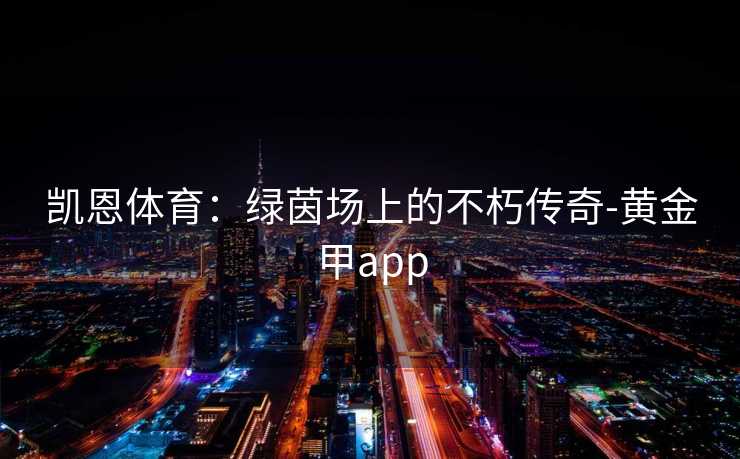 凯恩体育：绿茵场上的不朽传奇-黄金甲app