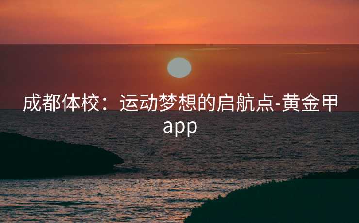 成都体校：运动梦想的启航点-黄金甲app