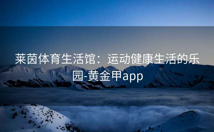 莱茵体育生活馆：运动健康生活的乐园-黄金甲app