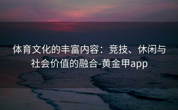 体育文化的丰富内容：竞技、休闲与社会价值的融合-黄金甲app