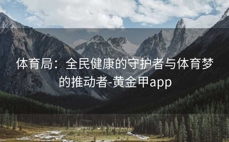 体育局：全民健康的守护者与体育梦的推动者-黄金甲app