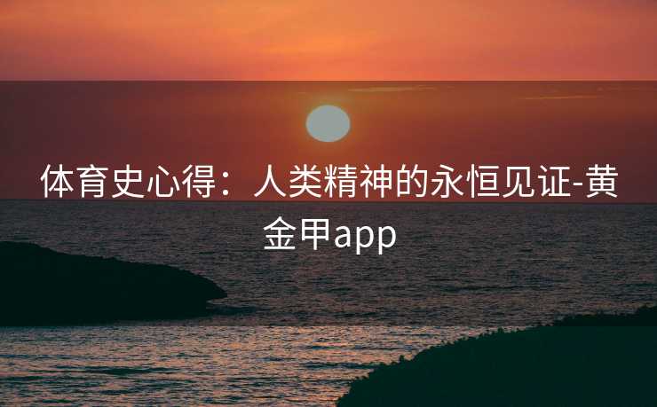 体育史心得：人类精神的永恒见证-黄金甲app