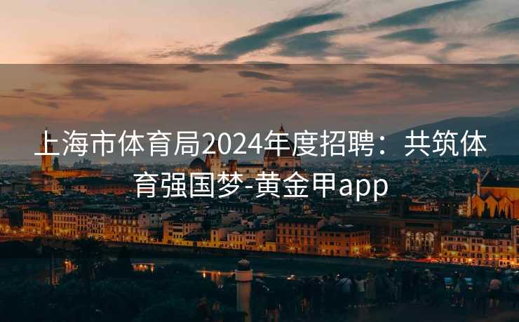 上海市体育局2024年度招聘：共筑体育强国梦-黄金甲app