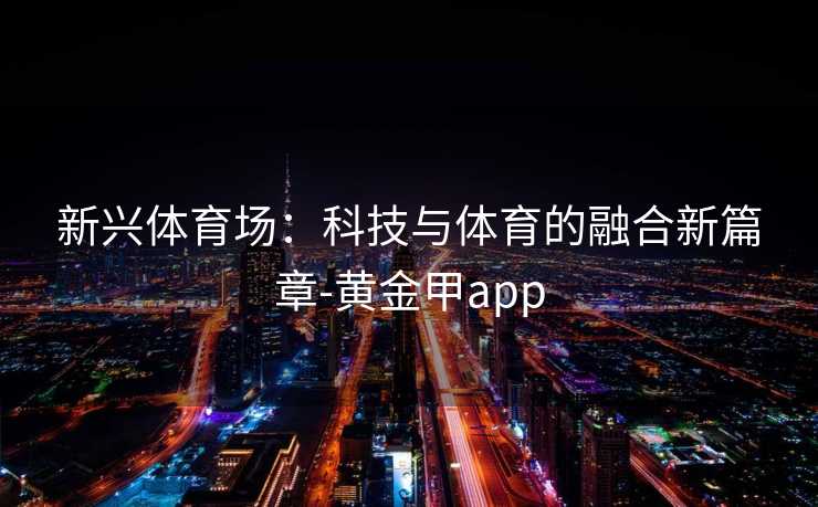 新兴体育场：科技与体育的融合新篇章-黄金甲app