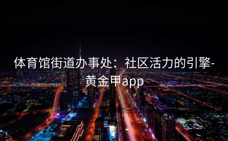 体育馆街道办事处：社区活力的引擎-黄金甲app