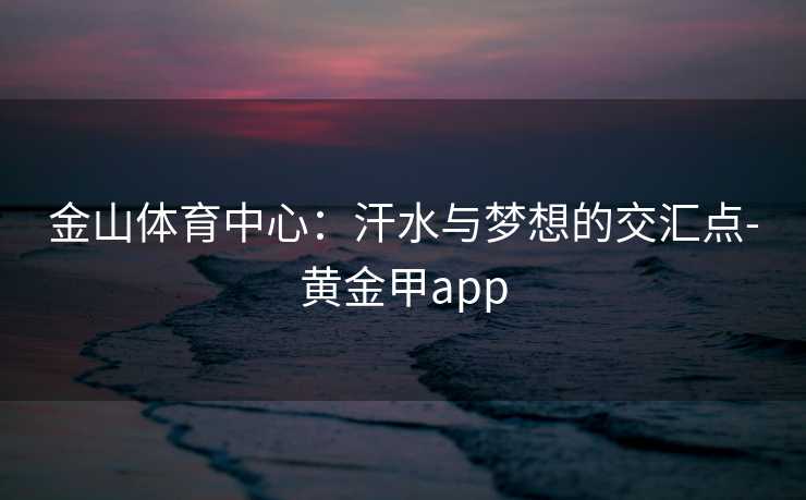 金山体育中心：汗水与梦想的交汇点-黄金甲app