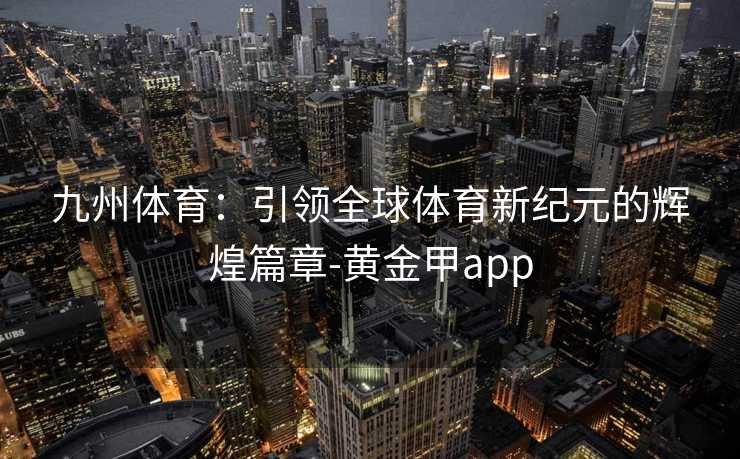 九州体育：引领全球体育新纪元的辉煌篇章-黄金甲app