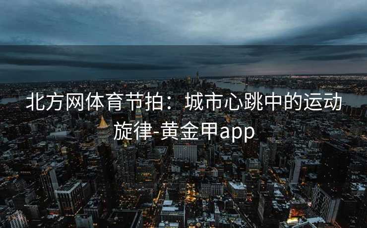 北方网体育节拍：城市心跳中的运动旋律-黄金甲app