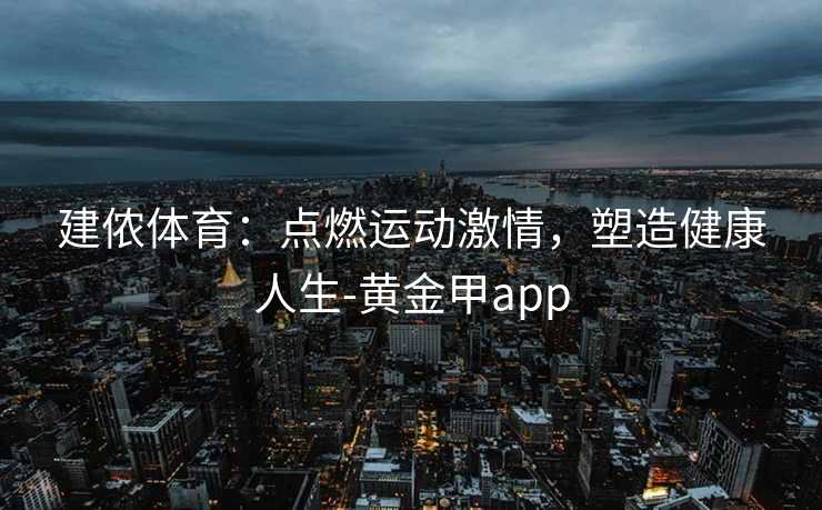建侬体育：点燃运动激情，塑造健康人生-黄金甲app
