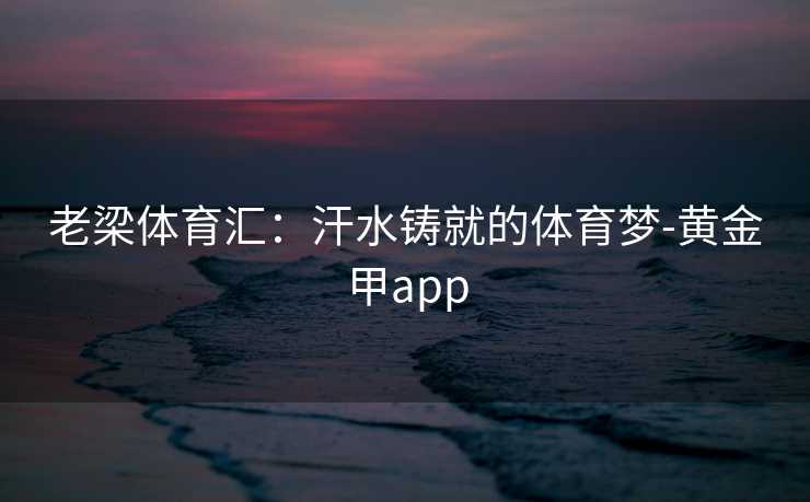 老梁体育汇：汗水铸就的体育梦-黄金甲app
